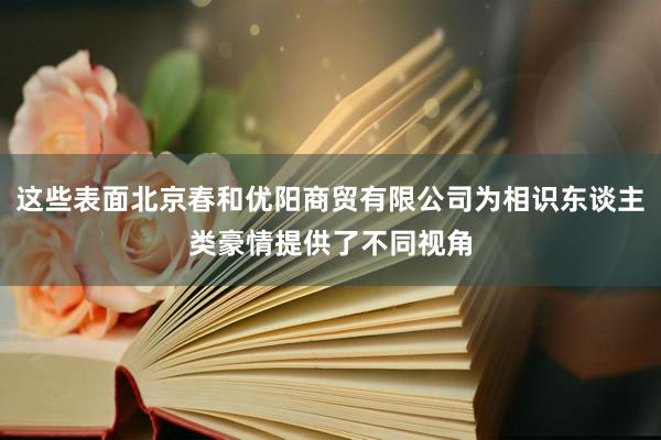 这些表面北京春和优阳商贸有限公司为相识东谈主类豪情提供了不同视角