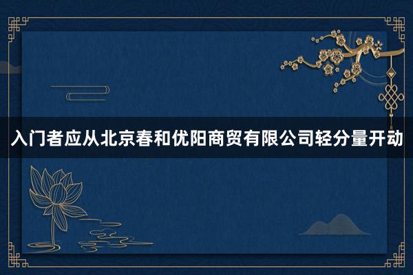 入门者应从北京春和优阳商贸有限公司轻分量开动