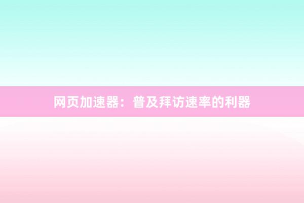 网页加速器:普及拜访速率的利器