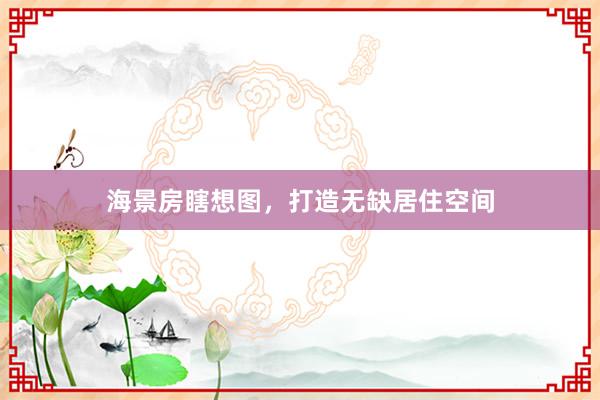 海景房瞎想图，打造无缺居住空间