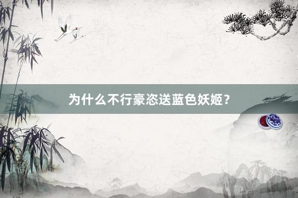 为什么不行豪恣送蓝色妖姬?