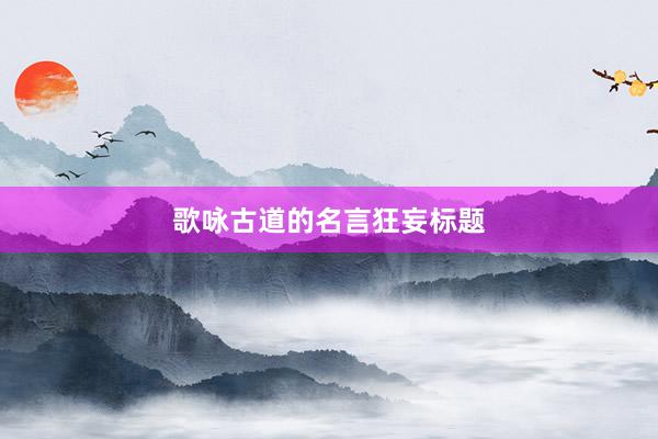 歌咏古道的名言狂妄标题
