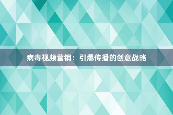 病毒视频营销：引爆传播的创意战略